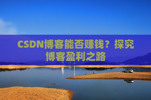 CSDN博客能否赚钱？探究博客盈利之路